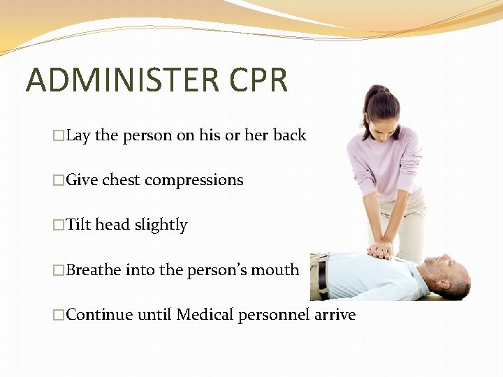 ADMINISTER CPR �Lay the person on his or her back �Give chest compressions �Tilt