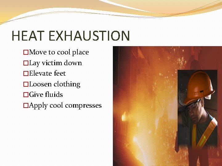 HEAT EXHAUSTION �Move to cool place �Lay victim down �Elevate feet �Loosen clothing �Give