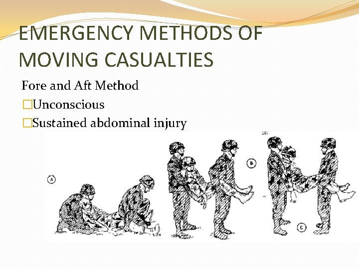 EMERGENCY METHODS OF MOVING CASUALTIES Fore and Aft Method �Unconscious �Sustained abdominal injury 