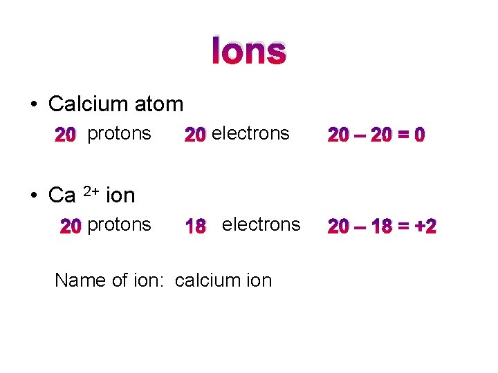 Ions • Calcium atom 20 protons 20 electrons 20 – 20 = 0 18