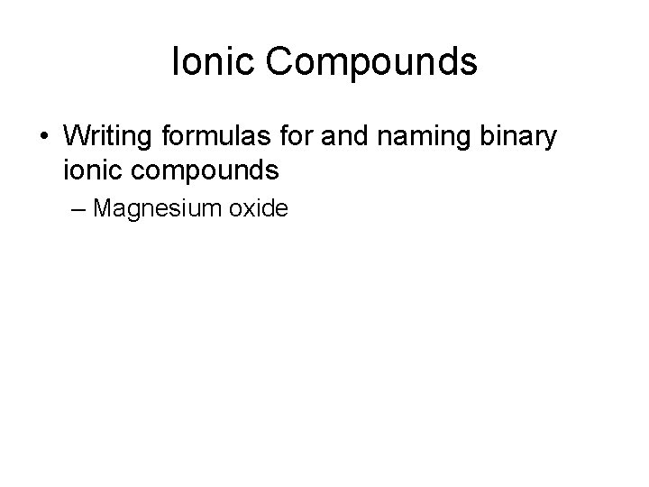 Ionic Compounds • Writing formulas for and naming binary ionic compounds – Magnesium oxide