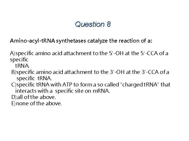 Question 8 Amino-acyl-t. RNA synthetases catalyze the reaction of a: A)specific amino acid attachment