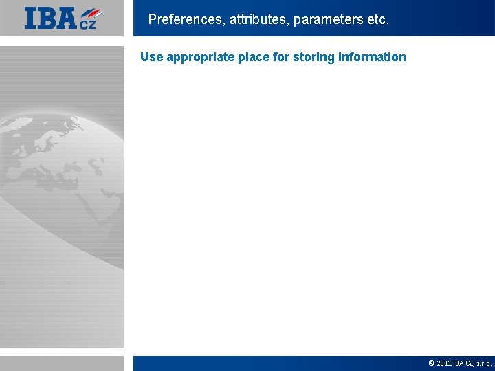 Preferences, attributes, parameters etc. Use appropriate place for storing information © 2011 IBA CZ,