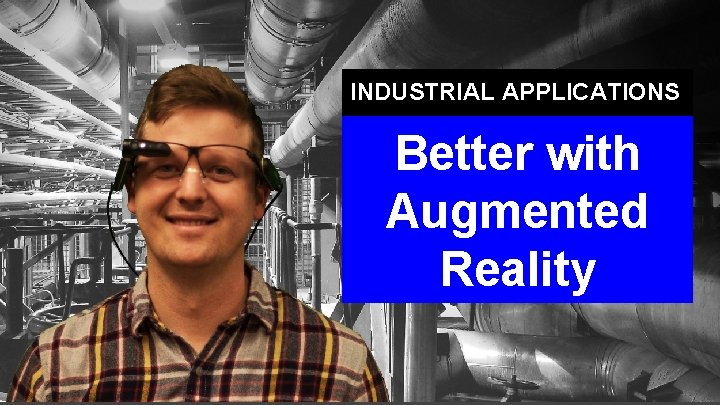 INDUSTRIAL APPLICATIONS Better with Augmented Reality 