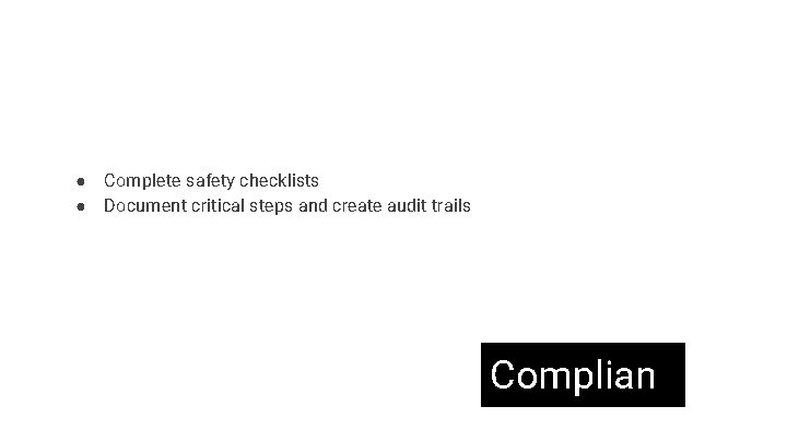 ● Complete safety checklists ● Document critical steps and create audit trails Complian ce