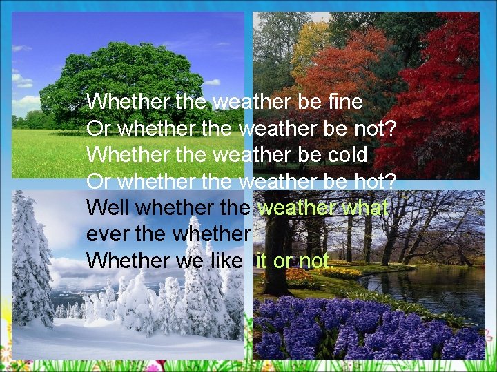 Whether the weather be fine Or whether the weather be not? Whether the weather