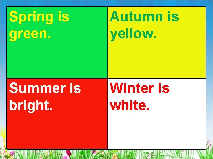 Spring is green. Autumn is yellow. Summer is bright. Winter is white. 