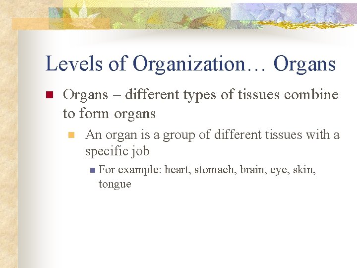 Levels of Organization… Organs n Organs – different types of tissues combine to form