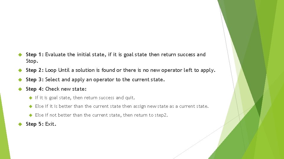 Step 1: Evaluate the initial state, if it is goal state then return Step 1: Evaluate the initial state, if it is goal state then return