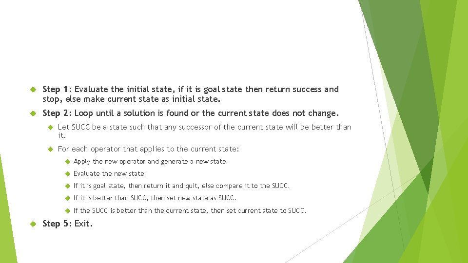 Step 1: Evaluate the initial state, if it is goal state then return Step 1: Evaluate the initial state, if it is goal state then return