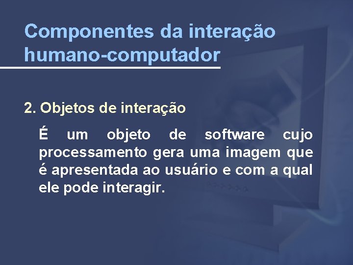 Componentes da interação humano-computador 2. Objetos de interação É um objeto de software cujo