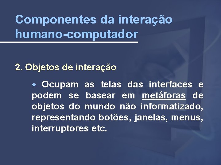Componentes da interação humano-computador 2. Objetos de interação Ocupam as telas das interfaces e
