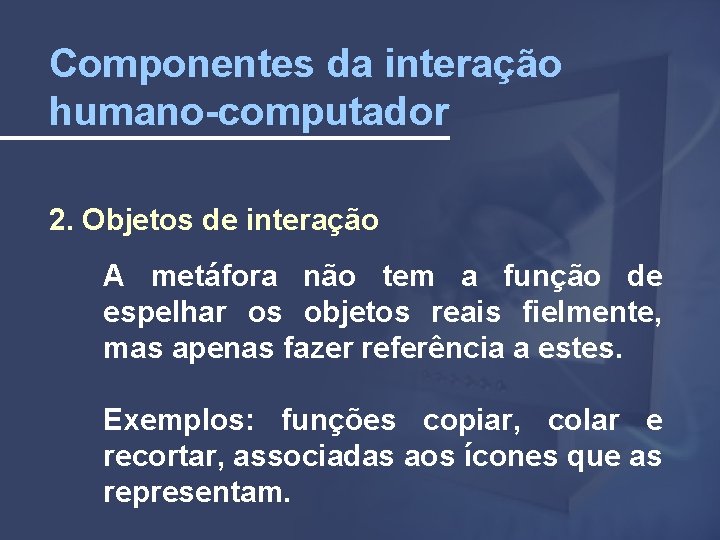 Componentes da interação humano-computador 2. Objetos de interação A metáfora não tem a função