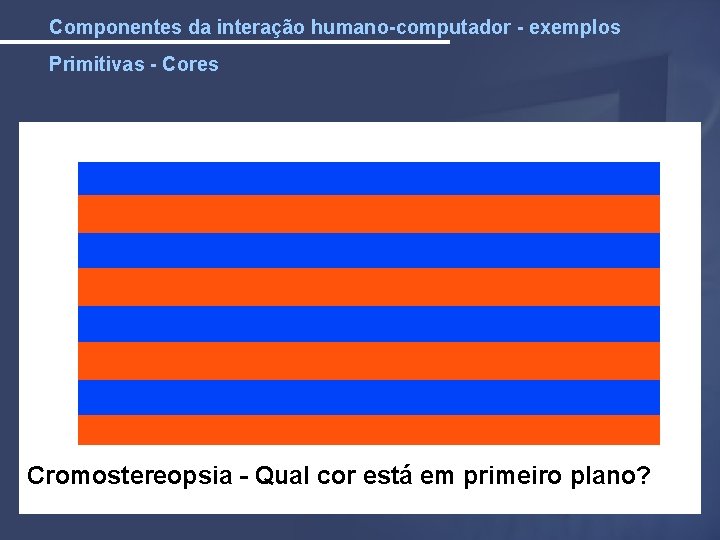 Componentes da interação humano-computador - exemplos Primitivas - Cores Cromostereopsia - Qual cor está