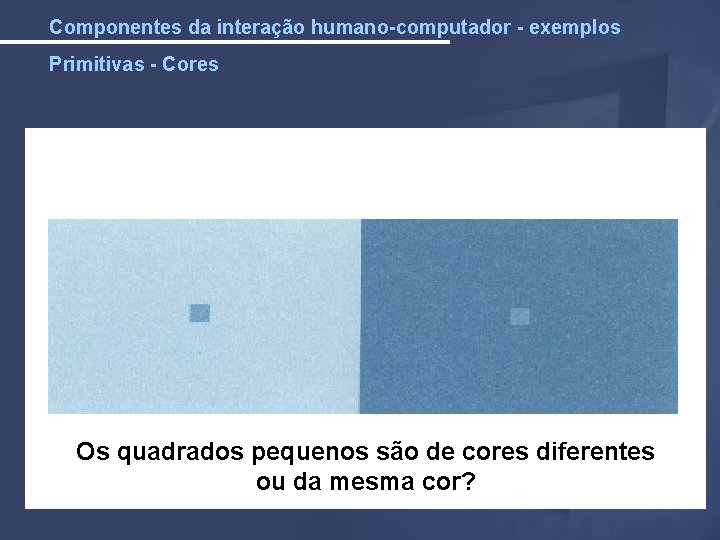 Componentes da interação humano-computador - exemplos Primitivas - Cores Os quadrados pequenos são de