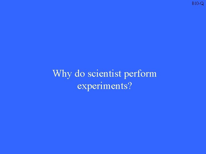 B 10 -Q Why do scientist perform experiments? 