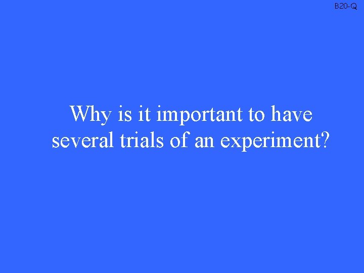 B 20 -Q Why is it important to have several trials of an experiment?