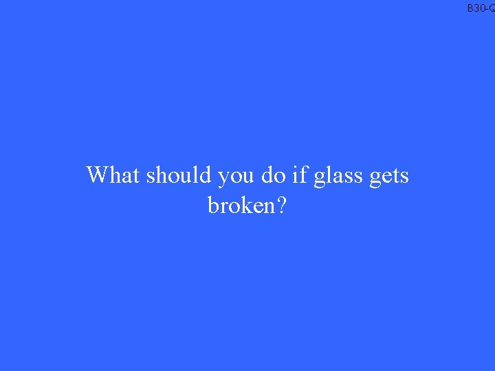 B 30 -Q What should you do if glass gets broken? 