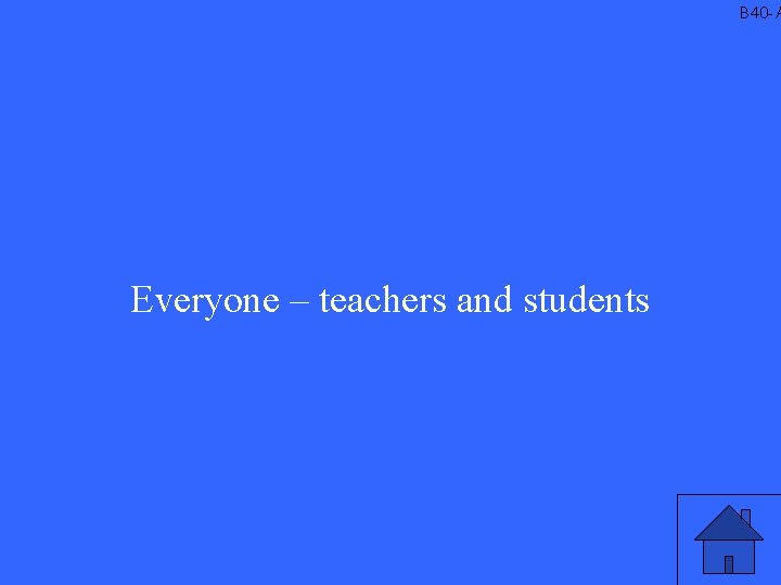 B 40 -A Everyone – teachers and students 