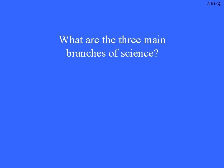 A 10 -Q What are three main branches of science? 