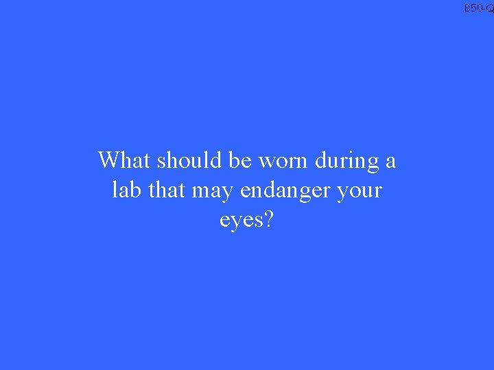 B 50 -Q What should be worn during a lab that may endanger your