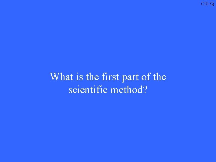 C 10 -Q What is the first part of the scientific method? 