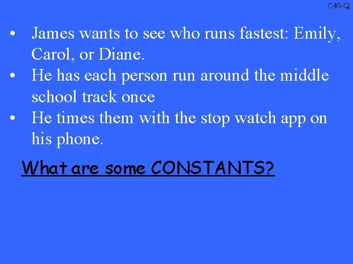 C 40 -Q • James wants to see who runs fastest: Emily, Carol, or