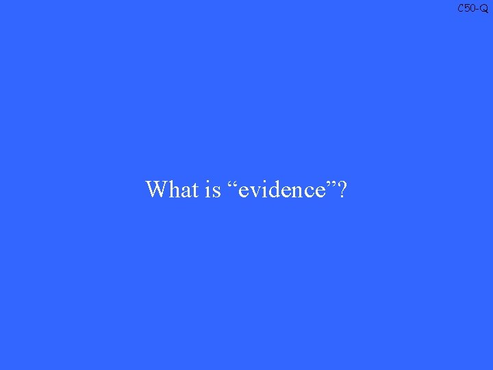 C 50 -Q What is “evidence”? 