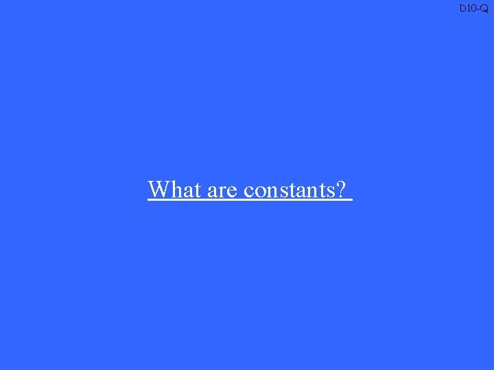 D 10 -Q What are constants? 