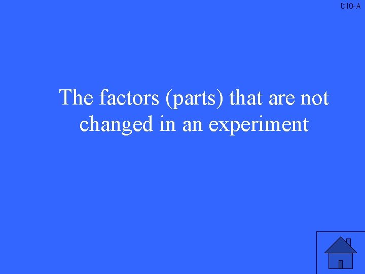 D 10 -A The factors (parts) that are not changed in an experiment 