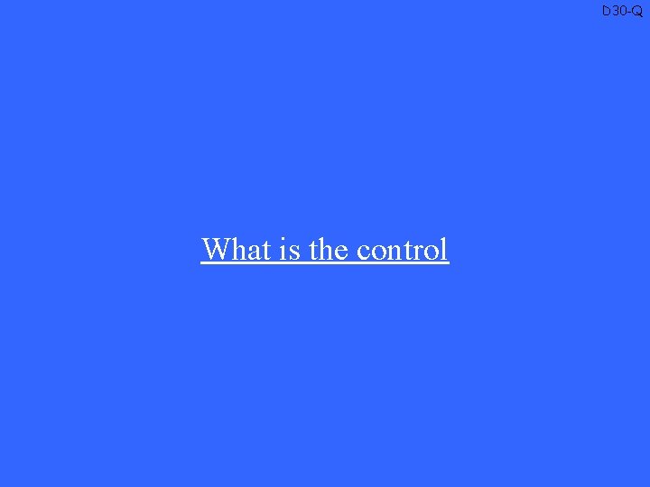 D 30 -Q What is the control 