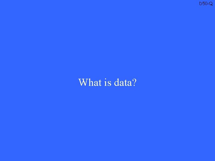 D 50 -Q What is data? 