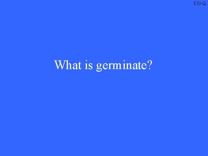 E 10 -Q What is germinate? 