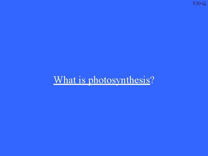 E 30 -Q What is photosynthesis? 