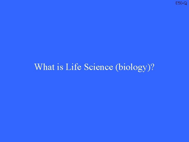 E 50 -Q What is Life Science (biology)? 