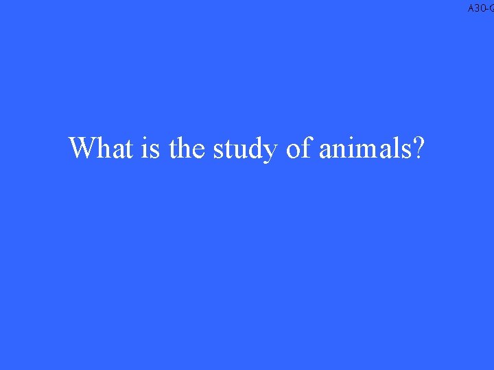 A 30 -Q What is the study of animals? 