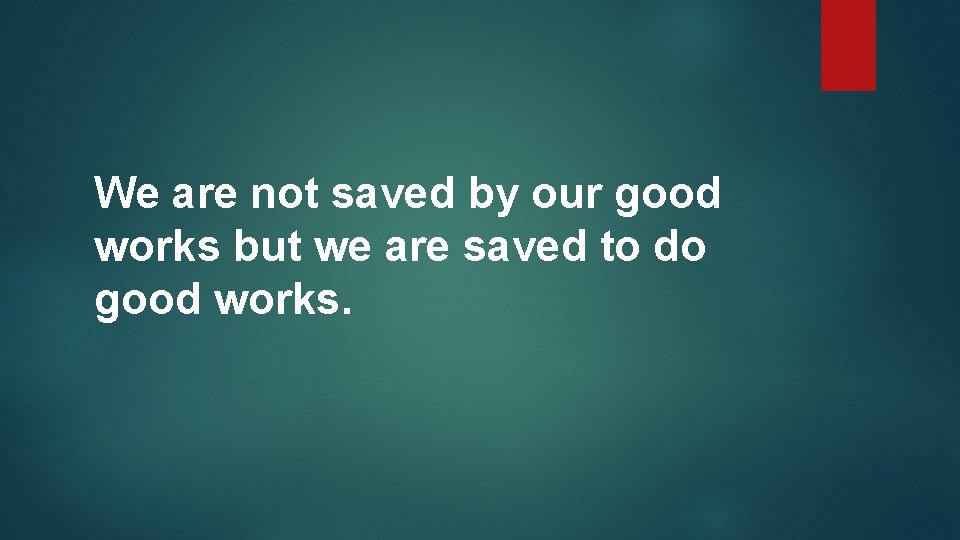 We are not saved by our good works but we are saved to do