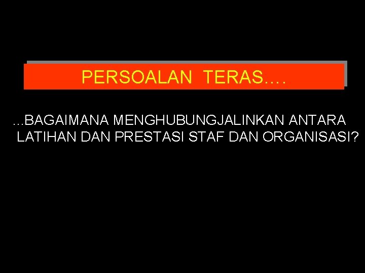 PERSOALAN TERAS…. . BAGAIMANA MENGHUBUNGJALINKAN ANTARA LATIHAN DAN PRESTASI STAF DAN ORGANISASI? 