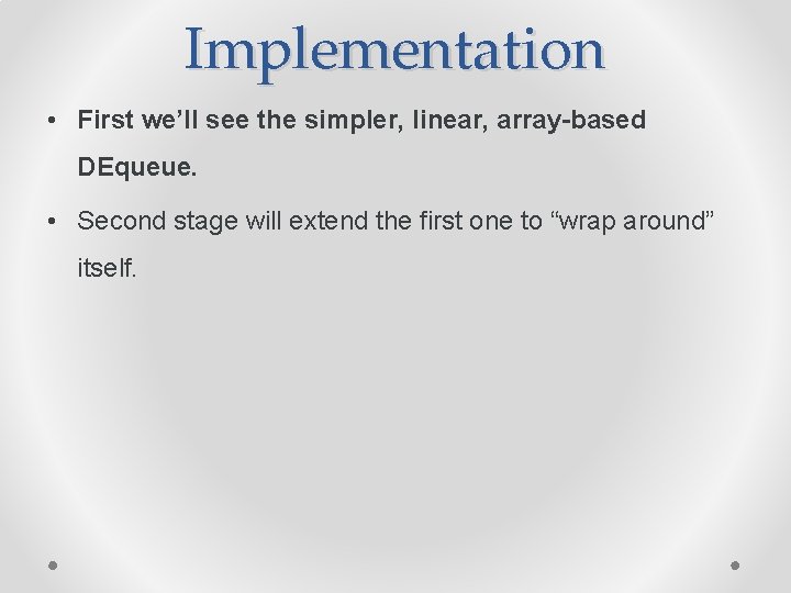 Implementation • First we’ll see the simpler, linear, array-based DEqueue. • Second stage will