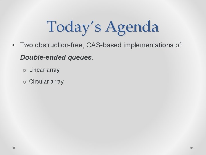 Today’s Agenda • Two obstruction-free, CAS-based implementations of Double-ended queues. o Linear array o