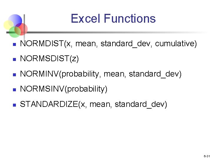 Excel Functions n NORMDIST(x, mean, standard_dev, cumulative) n NORMSDIST(z) n NORMINV(probability, mean, standard_dev) n Excel Functions n NORMDIST(x, mean, standard_dev, cumulative) n NORMSDIST(z) n NORMINV(probability, mean, standard_dev) n