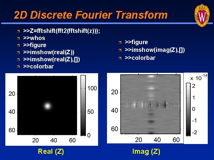 2 D Discrete Fourier Transform >>Z=fftshift(fft 2(fftshift(z))); >>whos >>figure >>imshow(real(Z)) >>imshow(real(Z), []) >>colorbar Real