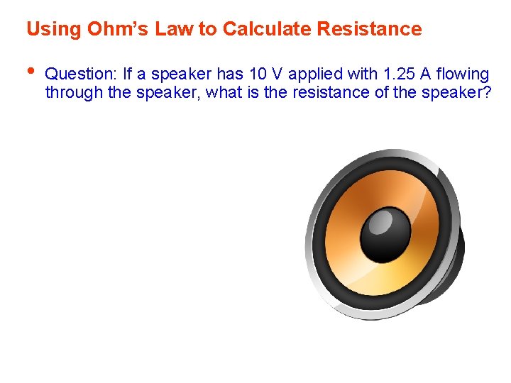 Using Ohm’s Law to Calculate Resistance • Question: If a speaker has 10 V
