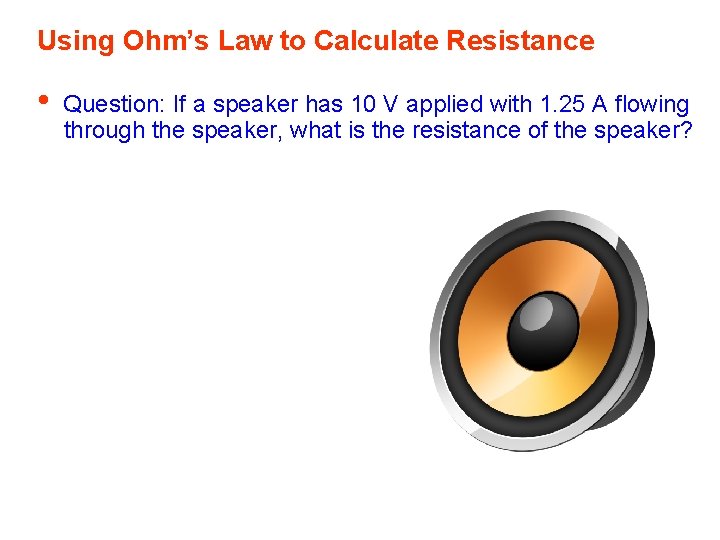 Using Ohm’s Law to Calculate Resistance • Question: If a speaker has 10 V Using Ohm’s Law to Calculate Resistance • Question: If a speaker has 10 V