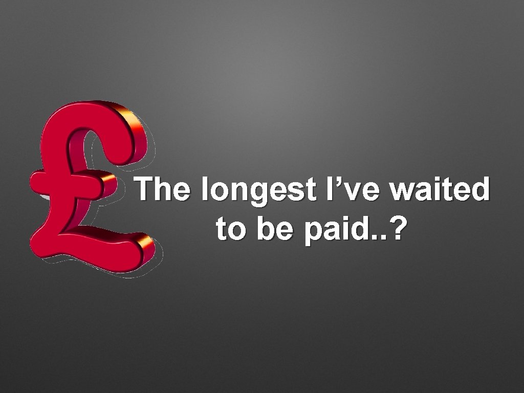 The longest I’ve waited to be paid. . ? 