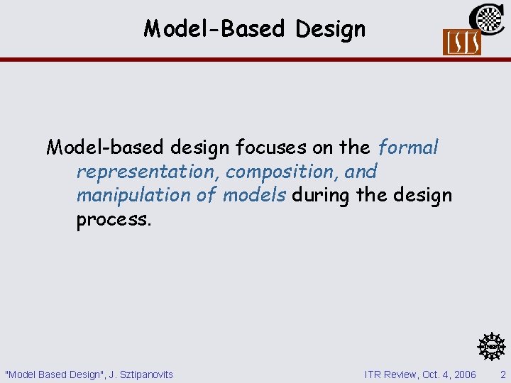 Model-Based Design Model-based design focuses on the formal representation, composition, and manipulation of models Model-Based Design Model-based design focuses on the formal representation, composition, and manipulation of models
