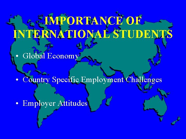 IMPORTANCE OF INTERNATIONAL STUDENTS • Global Economy • Country Specific Employment Challenges • Employer