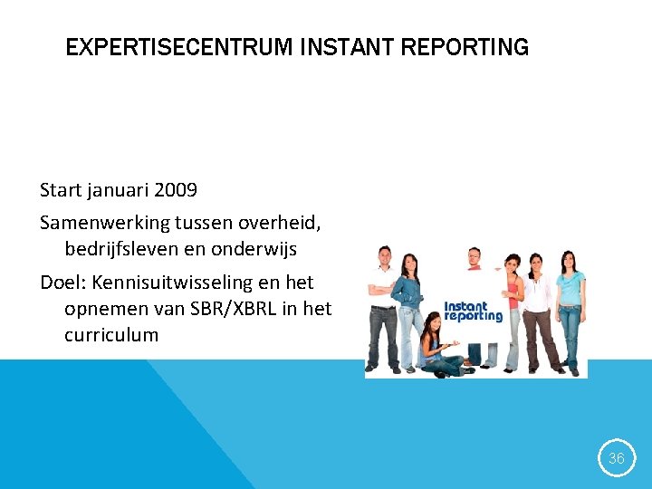 EXPERTISECENTRUM INSTANT REPORTING Start januari 2009 Samenwerking tussen overheid, bedrijfsleven en onderwijs Doel: Kennisuitwisseling