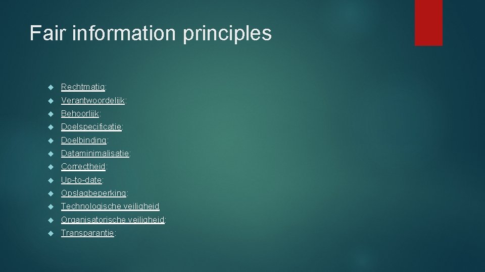 Fair information principles Rechtmatig: Verantwoordelijk: Behoorlijk: Doelspecificatie: Doelbinding: Dataminimalisatie: Correctheid: Up-to-date: Opslagbeperking: Technologische veiligheid