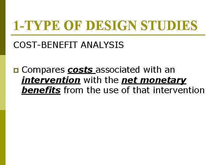 1 -TYPE OF DESIGN STUDIES COST-BENEFIT ANALYSIS p Compares costs associated with an intervention